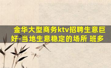 金华大型商务ktv招聘生意巨好-当地生意稳定的场所 班多